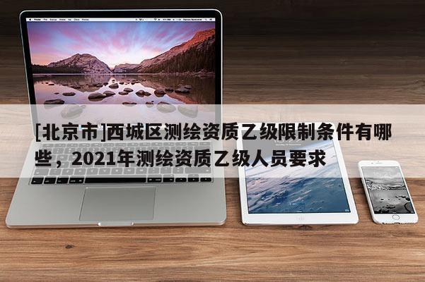 [北京市]西城區測繪資質乙級限制條件有哪些，2021年測繪資質乙級人員要求