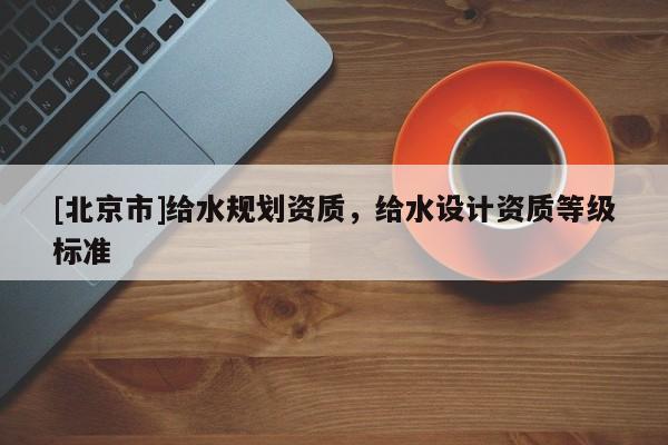 [北京市]給水規(guī)劃資質(zhì)，給水設(shè)計資質(zhì)等級標(biāo)準(zhǔn)