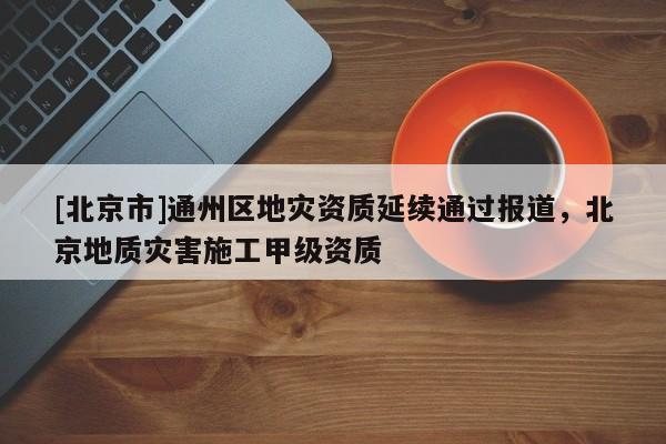 [北京市]通州區地災資質延續通過報道，北京地質災害施工甲級資質