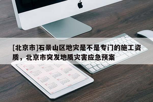 [北京市]石景山區地災是不是專門的施工資質，北京市突發地質災害應急預案