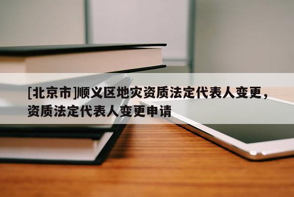 [北京市]順義區(qū)地災資質法定代表人變更，資質法定代表人變更申請