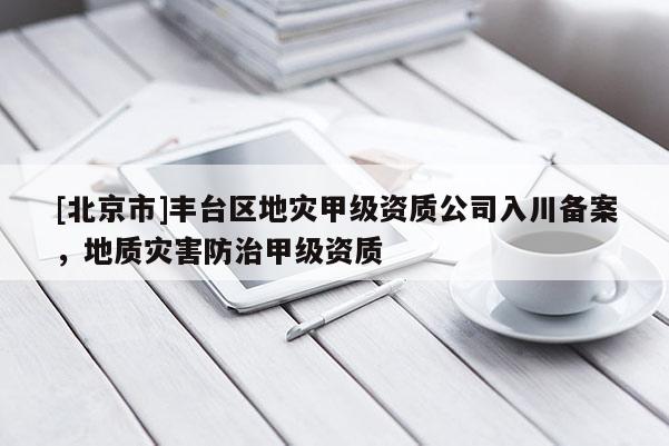 [北京市]豐臺區地災甲級資質公司入川備案，地質災害防治甲級資質