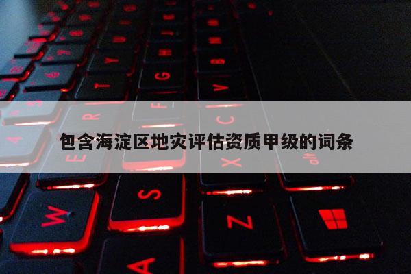 包含海淀區(qū)地災(zāi)評(píng)估資質(zhì)甲級(jí)的詞條
