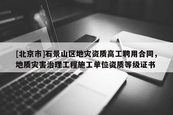[北京市]石景山區(qū)地災(zāi)資質(zhì)高工聘用合同，地質(zhì)災(zāi)害治理工程施工單位資質(zhì)等級(jí)證書