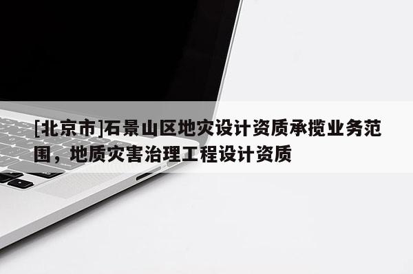 [北京市]石景山區地災設計資質承攬業務范圍，地質災害治理工程設計資質
