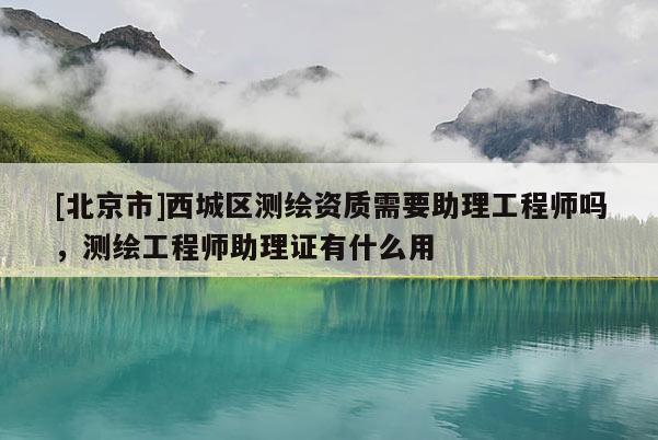 [北京市]西城區測繪資質需要助理工程師嗎，測繪工程師助理證有什么用