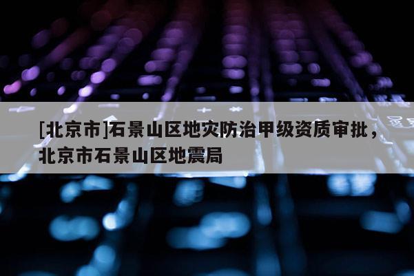 [北京市]石景山區地災防治甲級資質審批，北京市石景山區地震局