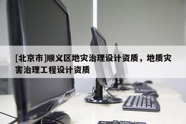 [北京市]順義區地災治理設計資質，地質災害治理工程設計資質