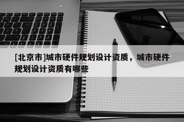 [北京市]城市硬件規劃設計資質，城市硬件規劃設計資質有哪些