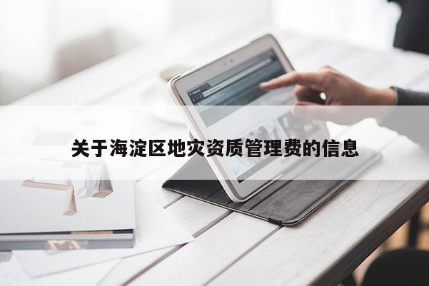 關(guān)于海淀區(qū)地災(zāi)資質(zhì)管理費的信息