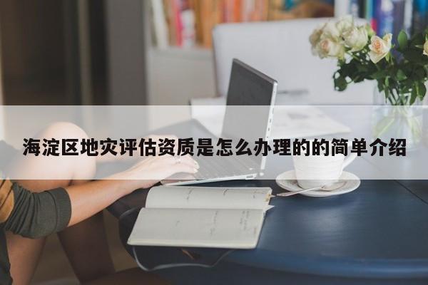 海淀區(qū)地災(zāi)評估資質(zhì)是怎么辦理的的簡單介紹