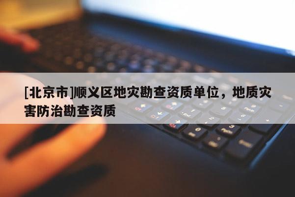 [北京市]順義區(qū)地災(zāi)勘查資質(zhì)單位，地質(zhì)災(zāi)害防治勘查資質(zhì)