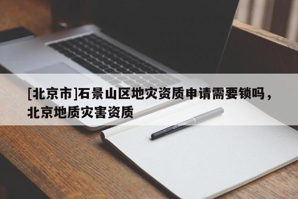 [北京市]石景山區(qū)地災(zāi)資質(zhì)申請(qǐng)需要鎖嗎，北京地質(zhì)災(zāi)害資質(zhì)