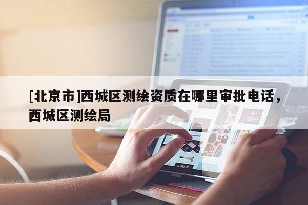 [北京市]西城區(qū)測(cè)繪資質(zhì)在哪里審批電話，西城區(qū)測(cè)繪局