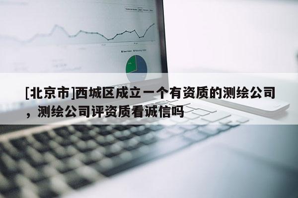[北京市]西城區成立一個有資質的測繪公司，測繪公司評資質看誠信嗎