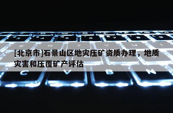 [北京市]石景山區地災壓礦資質辦理，地質災害和壓覆礦產評估