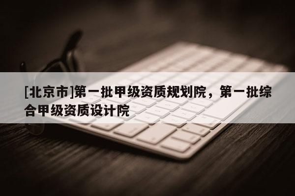 [北京市]第一批甲級資質規劃院，第一批綜合甲級資質設計院