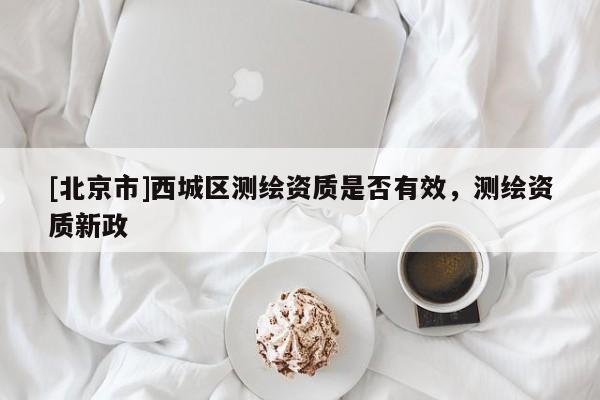 [北京市]西城區(qū)測繪資質(zhì)是否有效，測繪資質(zhì)新政