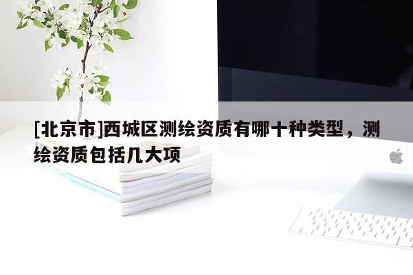 [北京市]西城區測繪資質有哪十種類型，測繪資質包括幾大項