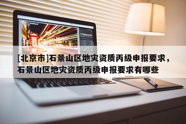 [北京市]石景山區地災資質丙級申報要求，石景山區地災資質丙級申報要求有哪些