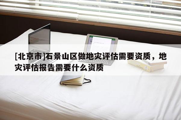 [北京市]石景山區做地災評估需要資質，地災評估報告需要什么資質