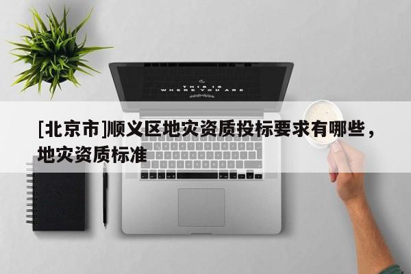 [北京市]順義區地災資質投標要求有哪些，地災資質標準