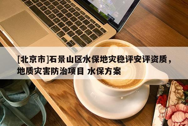 [北京市]石景山區水保地災穩評安評資質，地質災害防治項目 水保方案