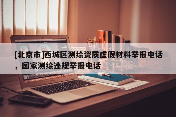[北京市]西城區測繪資質虛假材料舉報電話，國家測繪違規舉報電話