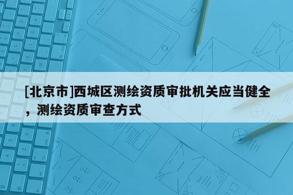 [北京市]西城區測繪資質審批機關應當健全，測繪資質審查方式