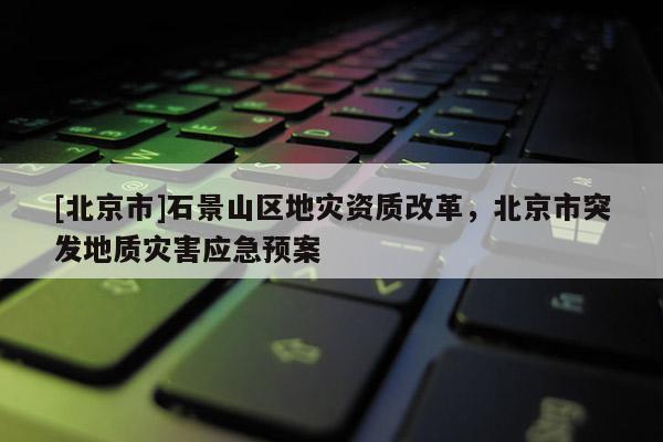 [北京市]石景山區地災資質改革，北京市突發地質災害應急預案