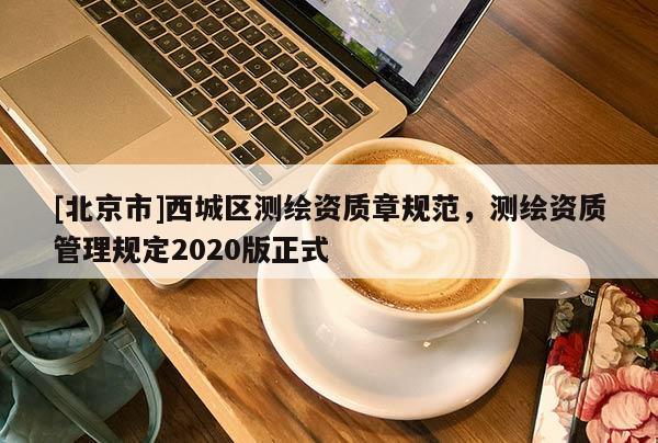 [北京市]西城區測繪資質章規范，測繪資質管理規定2020版正式