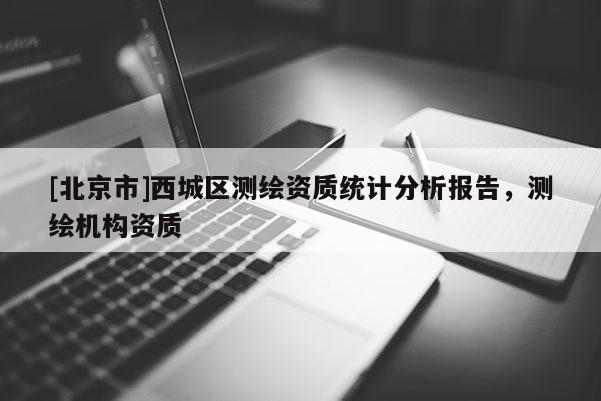 [北京市]西城區(qū)測繪資質(zhì)統(tǒng)計分析報告，測繪機(jī)構(gòu)資質(zhì)