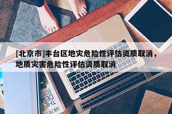 [北京市]豐臺區地災危險性評估資質取消，地質災害危險性評估資質取消