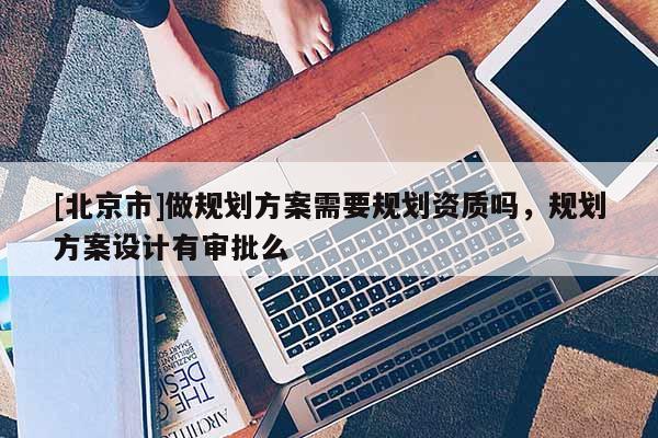 [北京市]做規劃方案需要規劃資質嗎，規劃方案設計有審批么