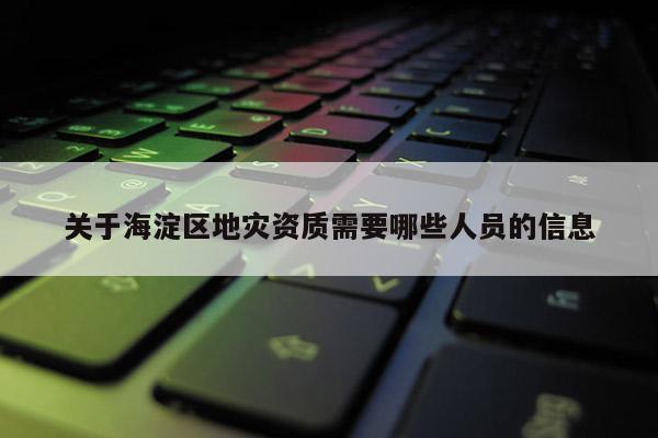 關于海淀區地災資質需要哪些人員的信息