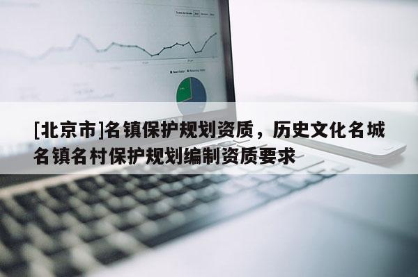 [北京市]名鎮(zhèn)保護(hù)規(guī)劃資質(zhì)，歷史文化名城名鎮(zhèn)名村保護(hù)規(guī)劃編制資質(zhì)要求