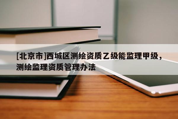 [北京市]西城區(qū)測繪資質(zhì)乙級能監(jiān)理甲級，測繪監(jiān)理資質(zhì)管理辦法