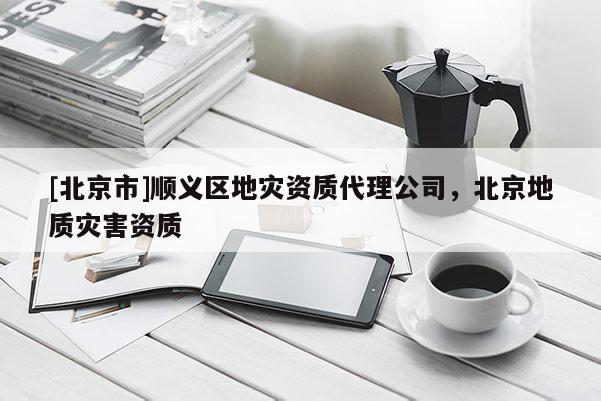 [北京市]順義區地災資質代理公司，北京地質災害資質