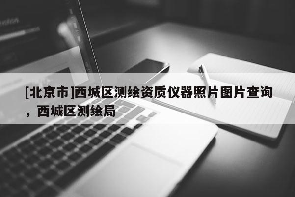 [北京市]西城區測繪資質儀器照片圖片查詢，西城區測繪局