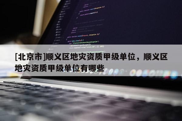 [北京市]順義區地災資質甲級單位，順義區地災資質甲級單位有哪些