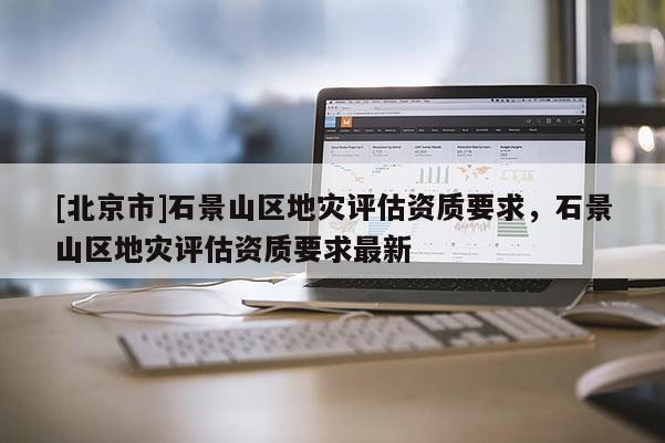 [北京市]石景山區地災評估資質要求，石景山區地災評估資質要求最新