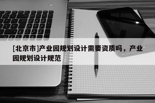 [北京市]產業園規劃設計需要資質嗎，產業園規劃設計規范