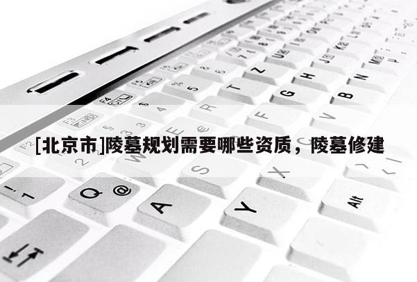 [北京市]陵墓規劃需要哪些資質，陵墓修建