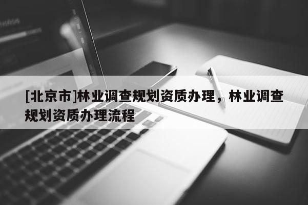 [北京市]林業調查規劃資質辦理，林業調查規劃資質辦理流程