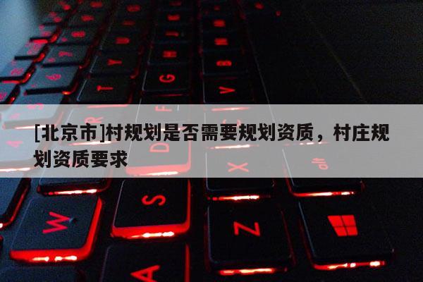 [北京市]村規劃是否需要規劃資質，村莊規劃資質要求