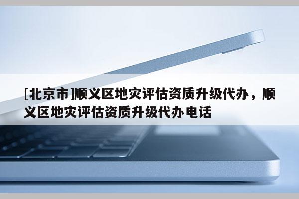 [北京市]順義區地災評估資質升級代辦，順義區地災評估資質升級代辦電話