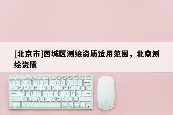[北京市]西城區測繪資質適用范圍，北京測繪資質