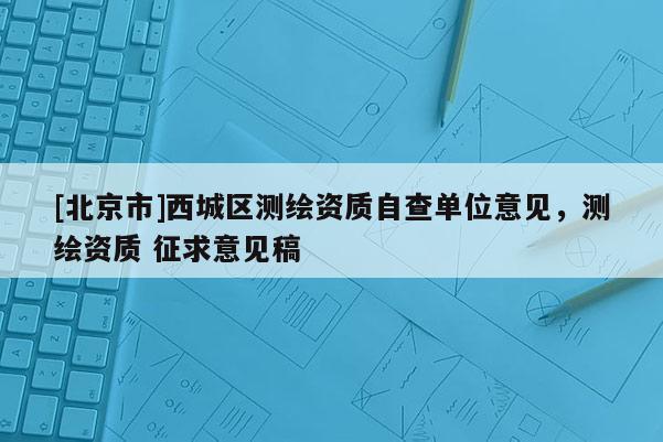 [北京市]西城區測繪資質自查單位意見，測繪資質 征求意見稿