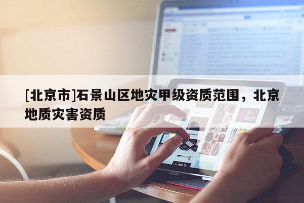 [北京市]石景山區(qū)地災甲級資質(zhì)范圍，北京地質(zhì)災害資質(zhì)