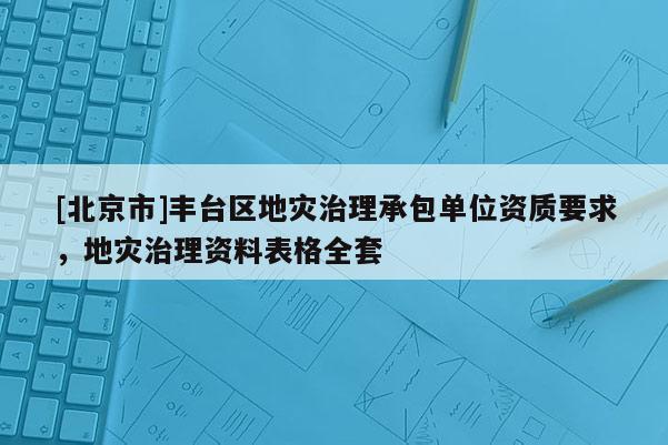 [北京市]豐臺區(qū)地災治理承包單位資質(zhì)要求，地災治理資料表格全套